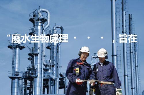“廢水生物處理，旨在凈化水源，守護碧水藍(lán)天”